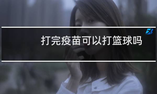 打完疫苗可以打篮球吗图片
