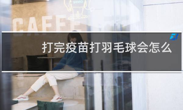 打完疫苗打羽毛球会怎么样图片