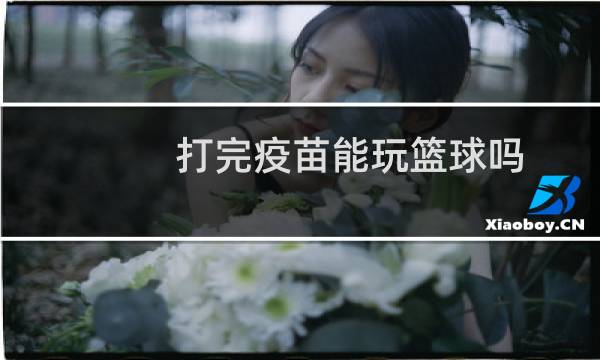打完疫苗能玩篮球吗图片