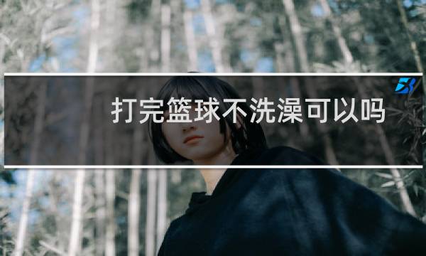 打完篮球不洗澡可以吗图片