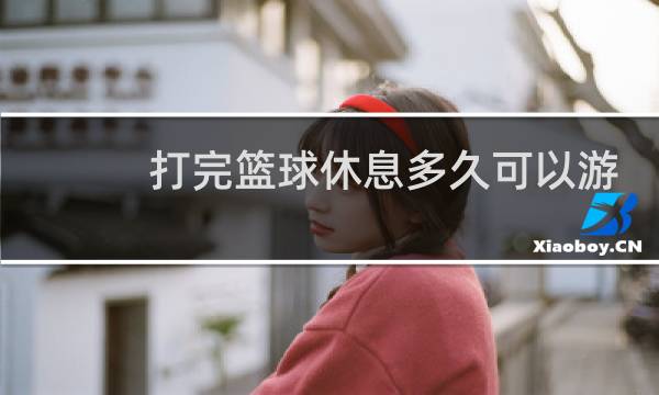 打完篮球休息多久可以游泳图片