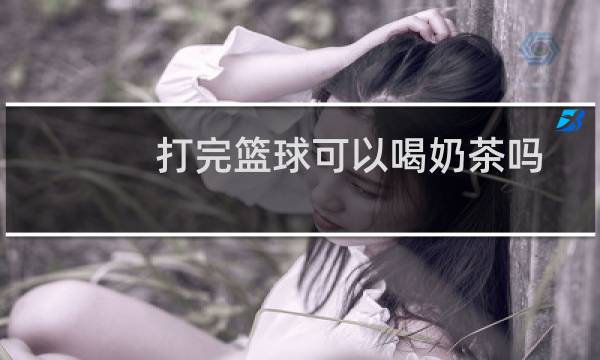 打完篮球可以喝奶茶吗图片