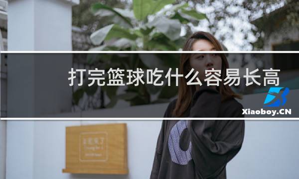打完篮球吃什么容易长高图片
