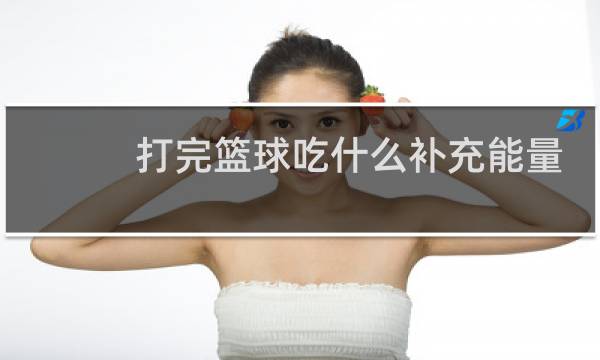 打完篮球吃什么补充能量图片