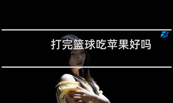 打完篮球吃苹果好吗图片