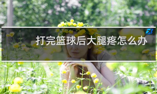 打完篮球后大腿疼怎么办图片
