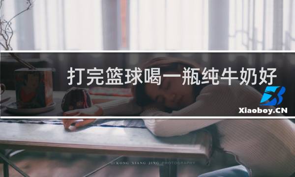 打完篮球喝一瓶纯牛奶好吗图片