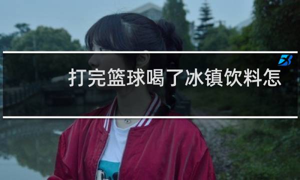 打完篮球喝了冰镇饮料怎么办图片