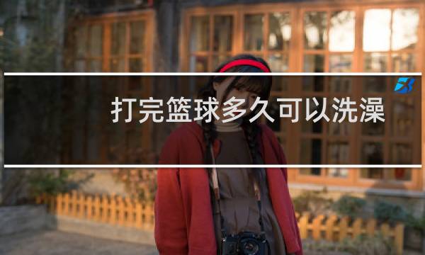 打完篮球多久可以洗澡图片