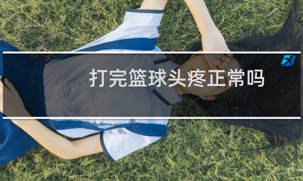 打完篮球头疼正常吗图片
