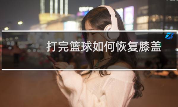 打完篮球如何恢复膝盖图片