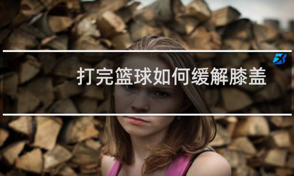 打完篮球如何缓解膝盖图片