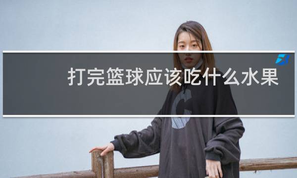 打完篮球应该吃什么水果图片