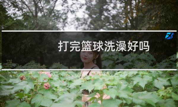 打完篮球洗澡好吗图片