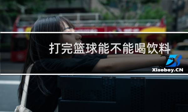 打完篮球能不能喝饮料图片