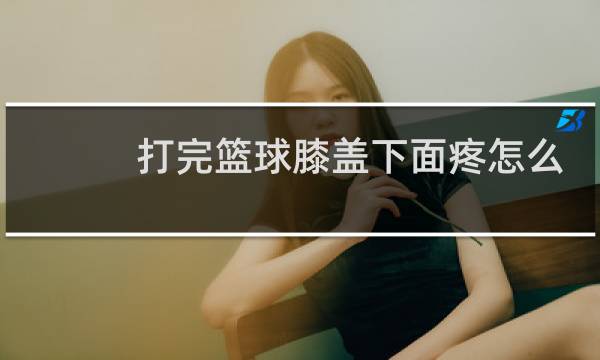 打完篮球膝盖下面疼怎么办图片