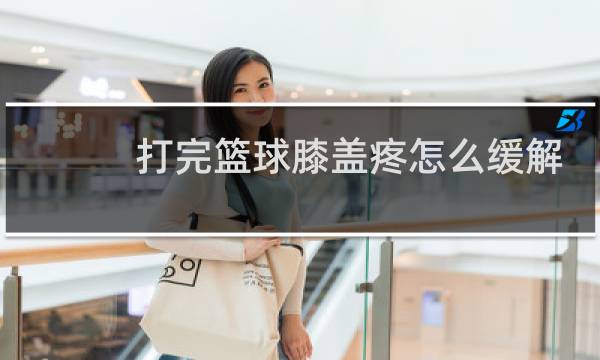 打完篮球膝盖疼怎么缓解图片