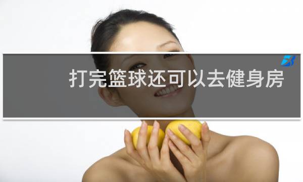 打完篮球还可以去健身房吗图片