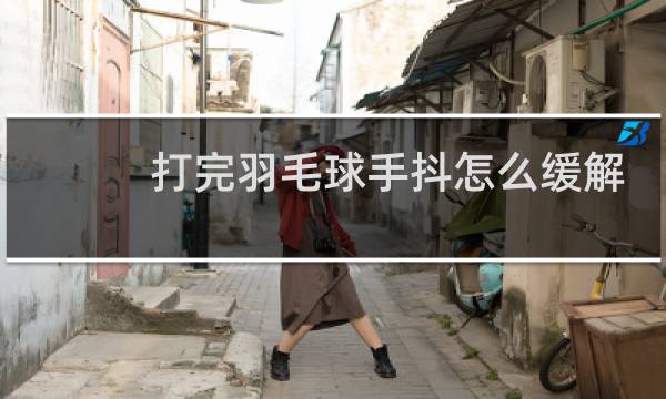 打完羽毛球手抖怎么缓解图片