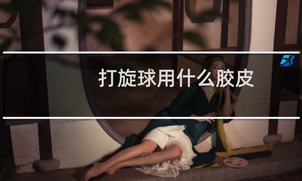 打旋球用什么胶皮图片