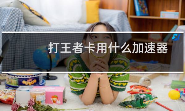 打王者卡用什么加速器图片