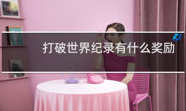 打破世界纪录有什么奖励吗图片