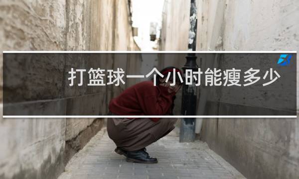 打篮球一个小时能瘦多少斤图片