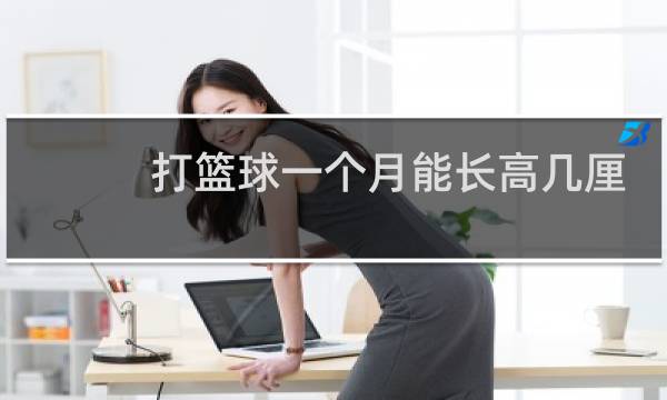 打篮球一个月能长高几厘米图片