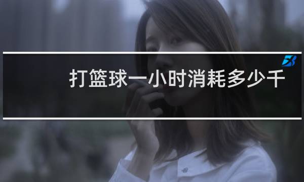 打篮球一小时消耗多少千卡图片