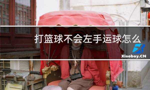 打篮球不会左手运球怎么办图片
