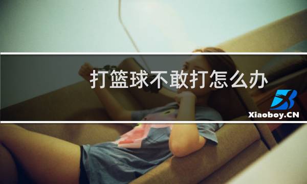 打篮球不敢打怎么办图片