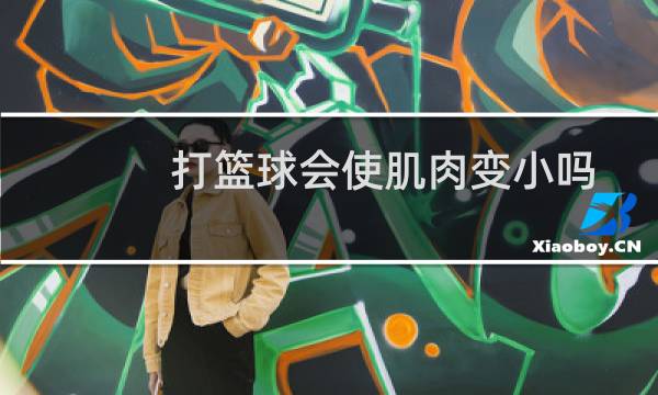 打篮球会使肌肉变小吗图片