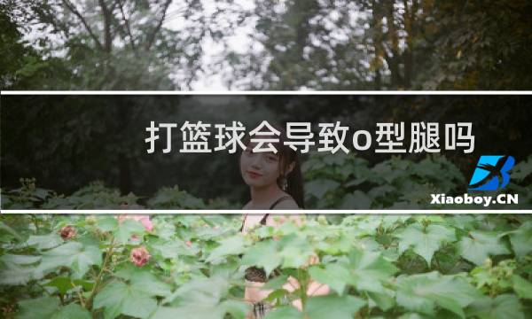 打篮球会导致o型腿吗图片