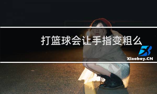 打篮球会让手指变粗么图片