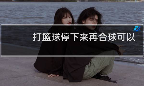 打篮球停下来再合球可以走几步图片