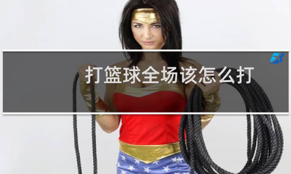 打篮球全场该怎么打图片