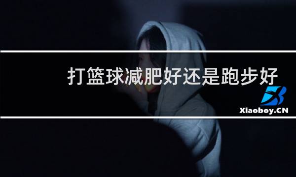 打篮球减肥好还是跑步好图片