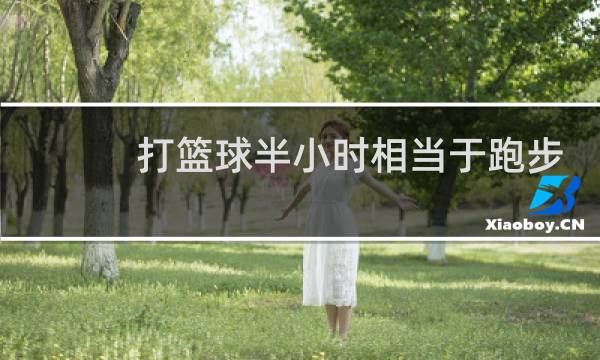 打篮球半小时相当于跑步多久图片