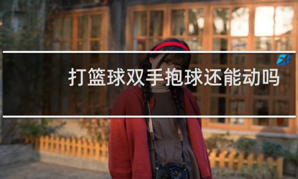 打篮球双手抱球还能动吗图片