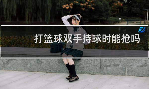 打篮球双手持球时能抢吗图片