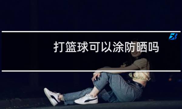 打篮球可以涂防晒吗图片
