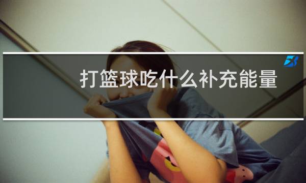 打篮球吃什么补充能量图片