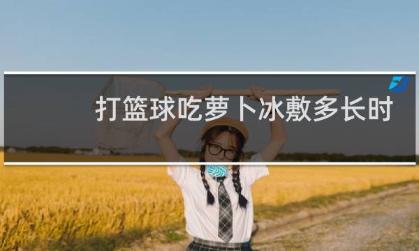 打篮球吃萝卜冰敷多长时间图片