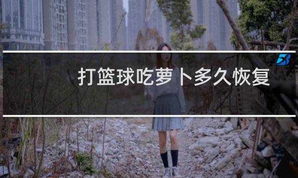 打篮球吃萝卜多久恢复图片