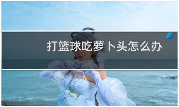 打篮球吃萝卜头怎么办图片