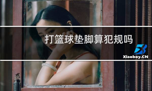 打篮球垫脚算犯规吗图片