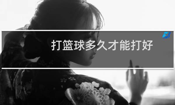 打篮球多久才能打好图片