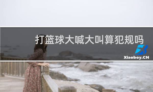打篮球大喊大叫算犯规吗图片
