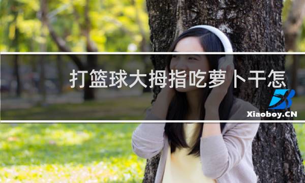 打篮球大拇指吃萝卜干怎么办图片