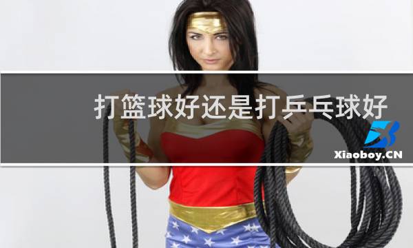 打篮球好还是打乒乓球好图片